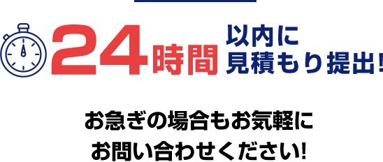 24時間以内に見積もり提出！お急ぎの場合もお気軽にお問い合わせください！